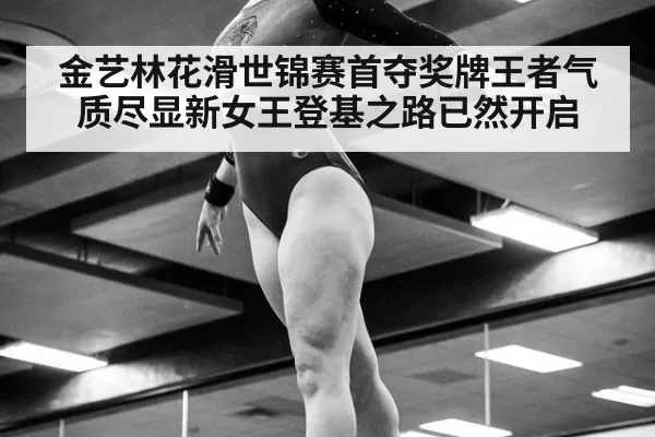 金艺林花滑世锦赛首夺奖牌王者气质尽显新女王登基之路已然开启