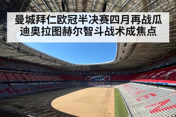 曼城拜仁欧冠半决赛四月再战瓜迪奥拉图赫尔智斗战术成焦点