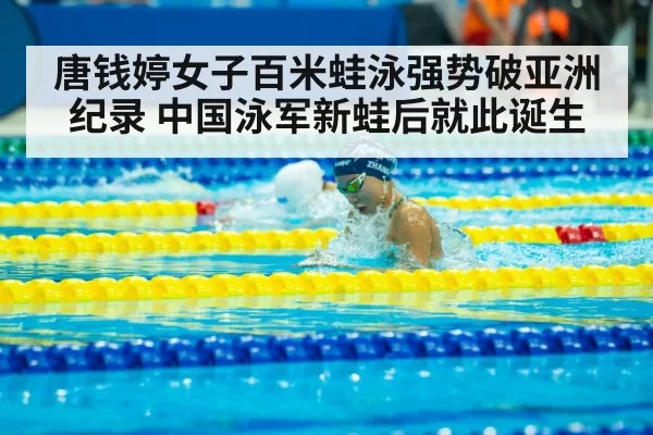 唐钱婷女子百米蛙泳强势破亚洲纪录 中国泳军新蛙后就此诞生