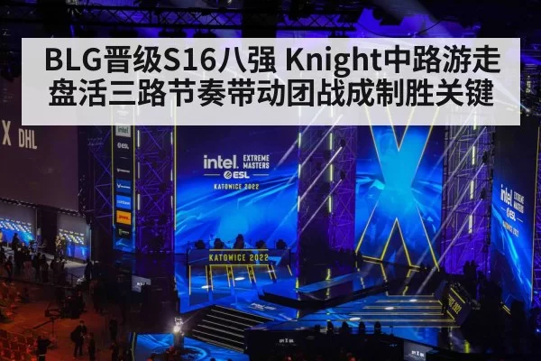 BLG晋级S16八强 Knight中路游走盘活三路节奏带动团战成制胜关键