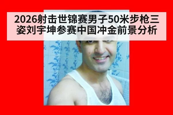 2026射击世锦赛男子50米步枪三姿刘宇坤参赛中国冲金前景分析