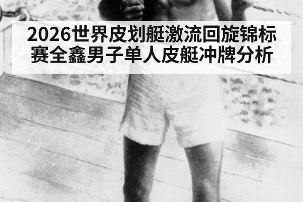 2026世界皮划艇激流回旋锦标赛全鑫男子单人皮艇冲牌分析