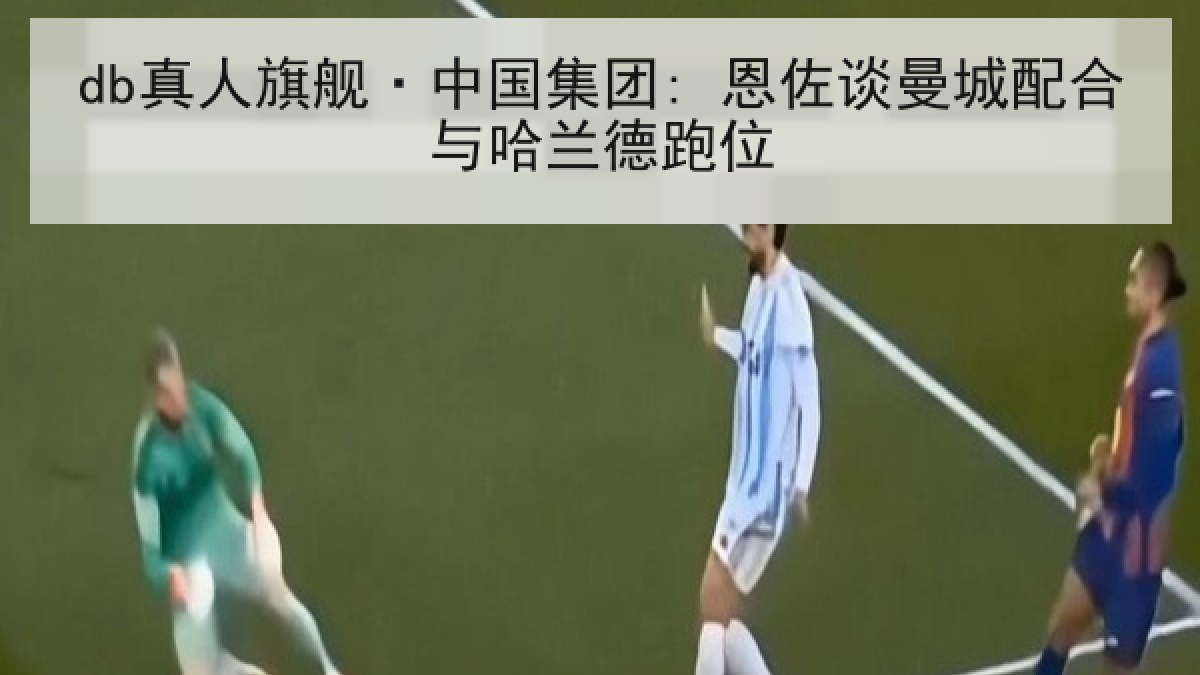 db真人旗舰·中国集团: 恩佐谈曼城配合与哈兰德跑位
