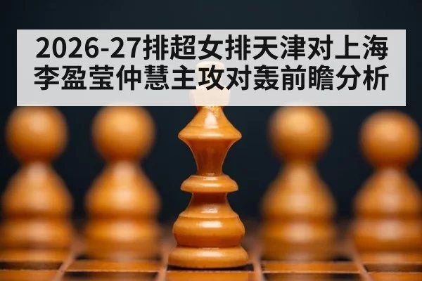 2026-27排超女排天津对上海李盈莹仲慧主攻对轰前瞻分析
